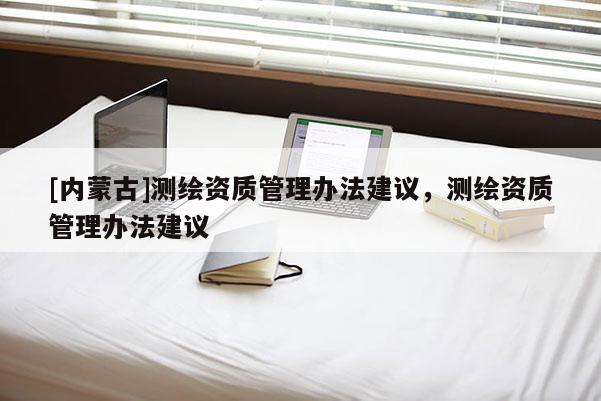 [內(nèi)蒙古]測繪資質(zhì)管理辦法建議，測繪資質(zhì)管理辦法建議