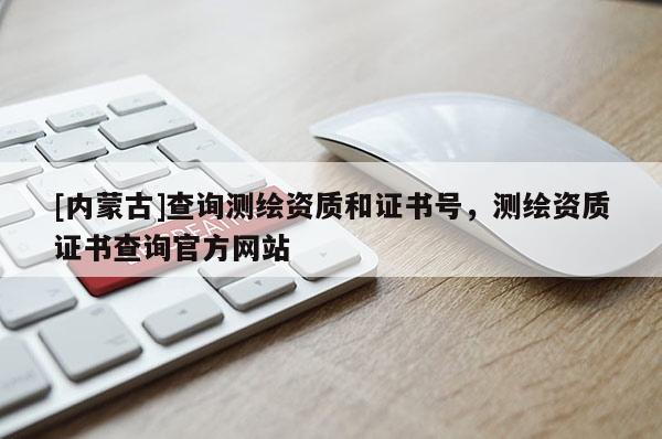 [內蒙古]查詢測繪資質和證書號，測繪資質證書查詢官方網站