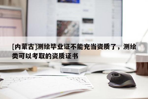[內(nèi)蒙古]測繪畢業(yè)證不能充當資質(zhì)了，測繪類可以考取的資質(zhì)證書