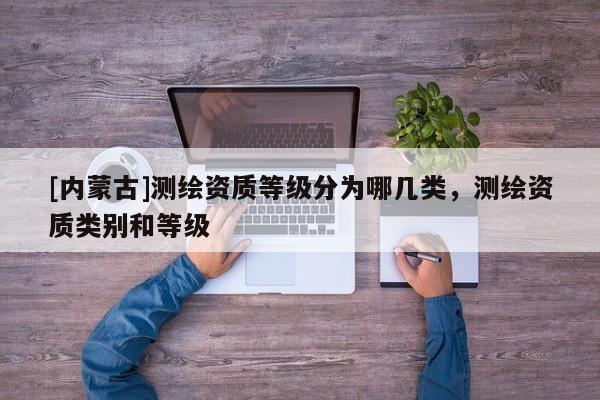 [內(nèi)蒙古]測繪資質(zhì)等級分為哪幾類，測繪資質(zhì)類別和等級