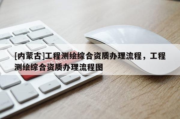 [內蒙古]工程測繪綜合資質辦理流程，工程測繪綜合資質辦理流程圖