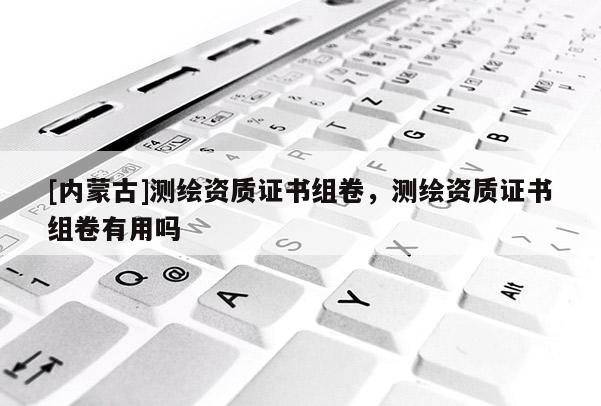 [內蒙古]測繪資質證書組卷，測繪資質證書組卷有用嗎