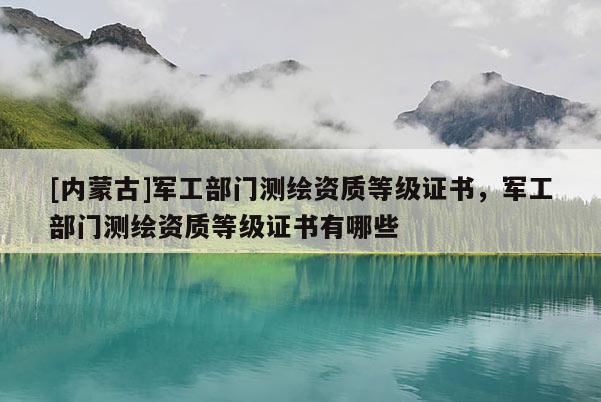 [內蒙古]軍工部門測繪資質等級證書，軍工部門測繪資質等級證書有哪些