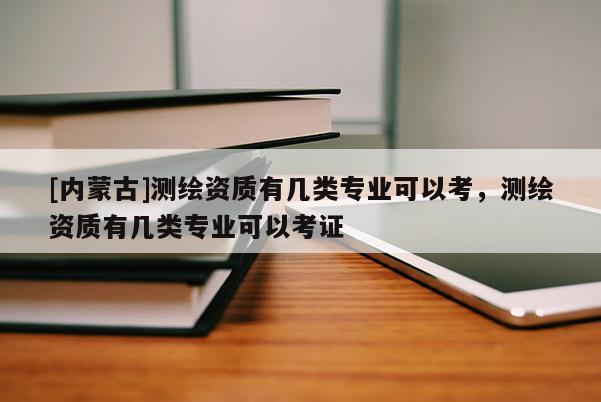 [內(nèi)蒙古]測(cè)繪資質(zhì)有幾類專業(yè)可以考，測(cè)繪資質(zhì)有幾類專業(yè)可以考證