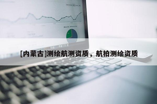 [內(nèi)蒙古]測(cè)繪航測(cè)資質(zhì)，航拍測(cè)繪資質(zhì)
