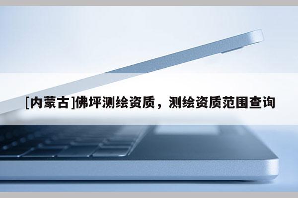 [內蒙古]佛坪測繪資質，測繪資質范圍查詢