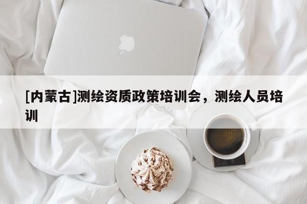 [內蒙古]測繪資質政策培訓會，測繪人員培訓