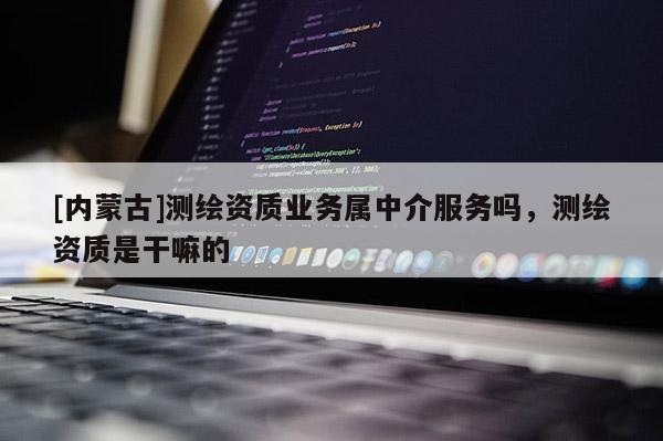 [內蒙古]測繪資質業務屬中介服務嗎，測繪資質是干嘛的