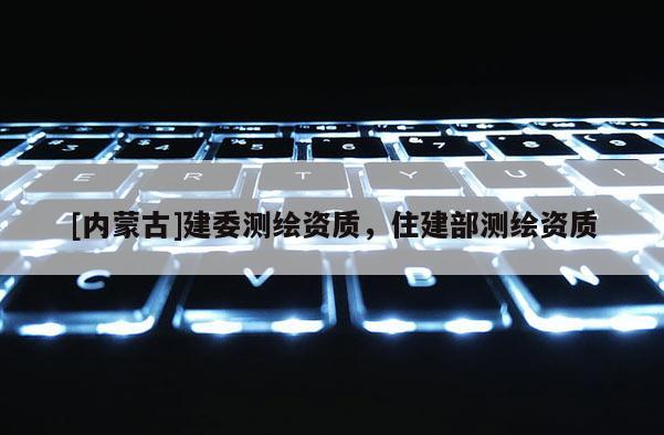 [內蒙古]建委測繪資質，住建部測繪資質