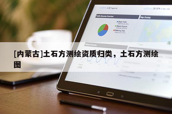 [內蒙古]土石方測繪資質歸類，土石方測繪圖