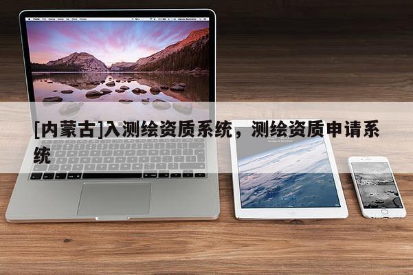 [內蒙古]入測繪資質系統，測繪資質申請系統