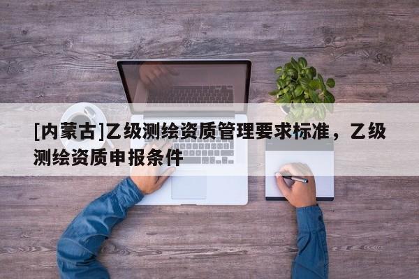 [內蒙古]乙級測繪資質管理要求標準，乙級測繪資質申報條件
