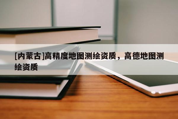 [內(nèi)蒙古]高精度地圖測繪資質(zhì)，高德地圖測繪資質(zhì)