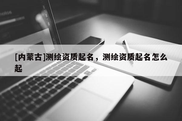 [內蒙古]測繪資質起名，測繪資質起名怎么起