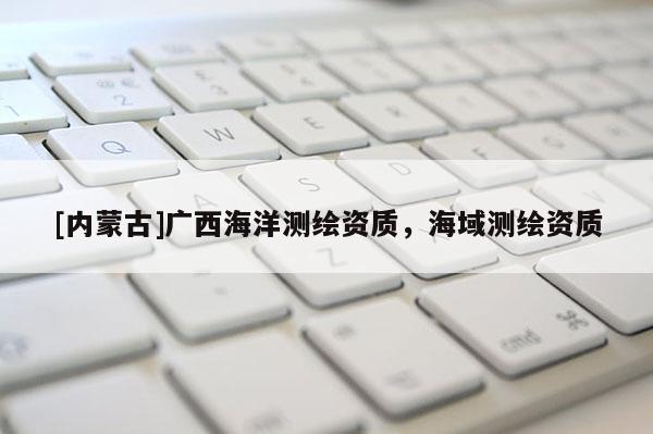 [內蒙古]廣西海洋測繪資質，海域測繪資質