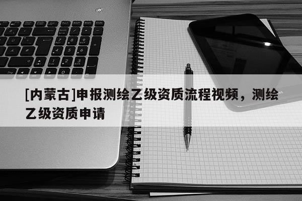 [內(nèi)蒙古]申報測繪乙級資質(zhì)流程視頻，測繪乙級資質(zhì)申請