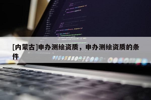 [內蒙古]申辦測繪資質，申辦測繪資質的條件