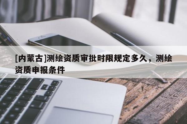 [內蒙古]測繪資質審批時限規定多久，測繪資質申報條件