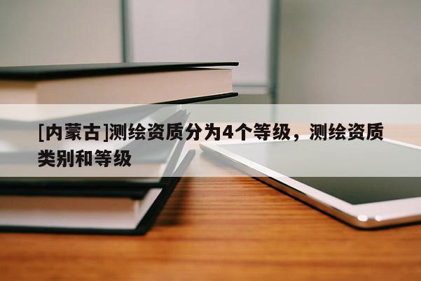 [內蒙古]測繪資質分為4個等級，測繪資質類別和等級