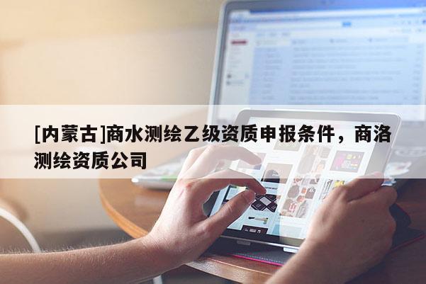 [內(nèi)蒙古]商水測繪乙級資質(zhì)申報條件，商洛測繪資質(zhì)公司