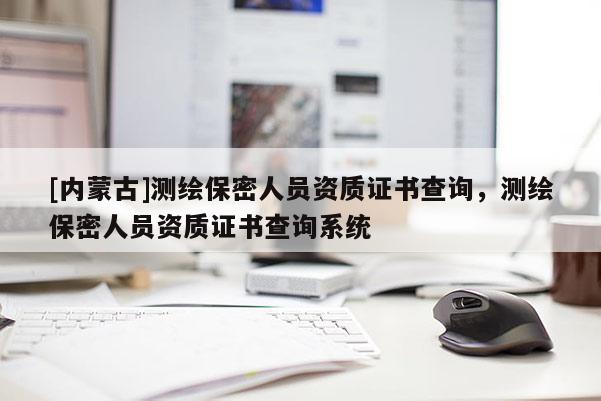 [內蒙古]測繪保密人員資質證書查詢，測繪保密人員資質證書查詢系統