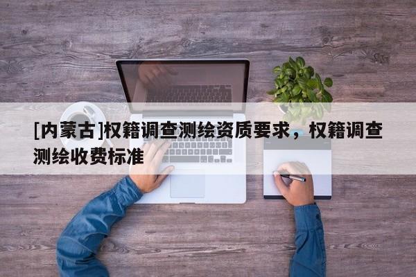 [內蒙古]權籍調查測繪資質要求，權籍調查測繪收費標準
