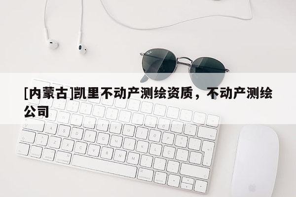 [內蒙古]凱里不動產測繪資質，不動產測繪公司