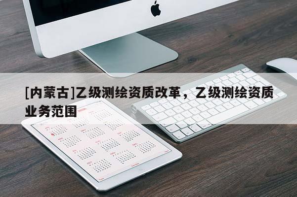 [內蒙古]乙級測繪資質改革，乙級測繪資質業務范圍