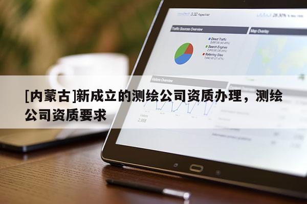 [內蒙古]新成立的測繪公司資質辦理，測繪公司資質要求