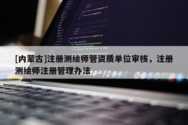 [內蒙古]注冊測繪師管資質單位審核，注冊測繪師注冊管理辦法