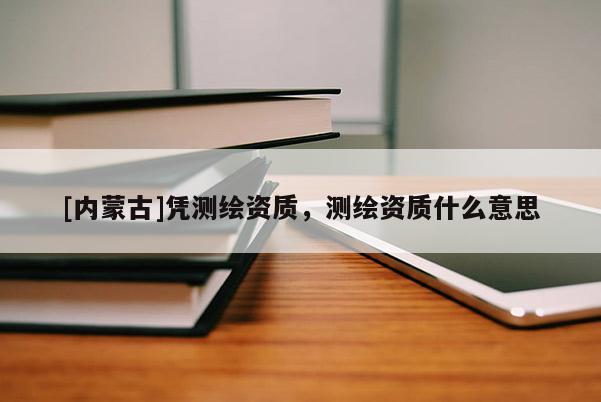[內(nèi)蒙古]憑測(cè)繪資質(zhì)，測(cè)繪資質(zhì)什么意思