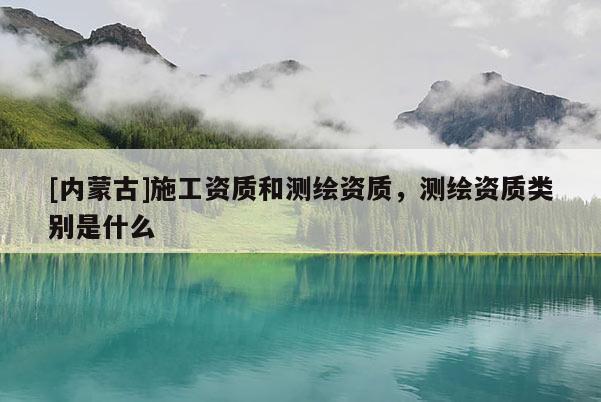 [內(nèi)蒙古]施工資質(zhì)和測繪資質(zhì)，測繪資質(zhì)類別是什么