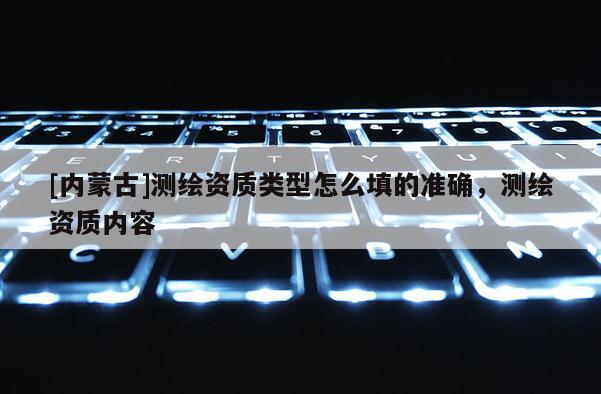 [內(nèi)蒙古]測繪資質(zhì)類型怎么填的準確，測繪資質(zhì)內(nèi)容