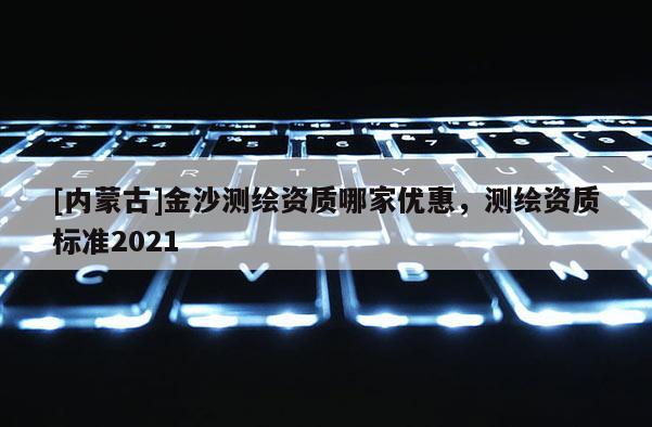 [內蒙古]金沙測繪資質哪家優惠，測繪資質標準2021