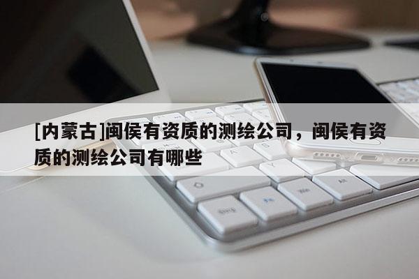 [內蒙古]閩侯有資質的測繪公司，閩侯有資質的測繪公司有哪些