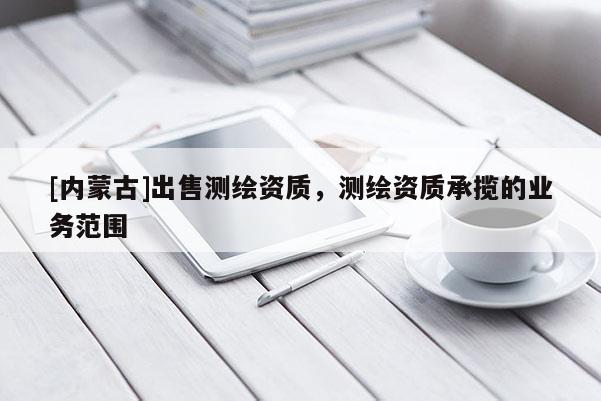 [內蒙古]出售測繪資質，測繪資質承攬的業務范圍