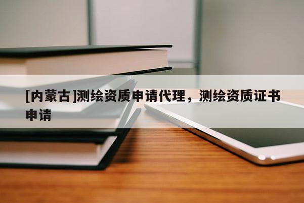 [內(nèi)蒙古]測繪資質(zhì)申請代理，測繪資質(zhì)證書申請
