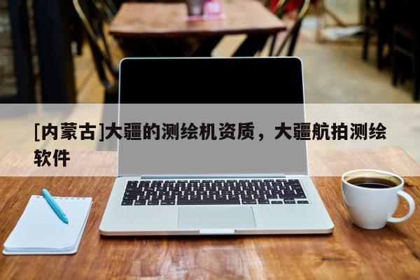[內(nèi)蒙古]大疆的測繪機(jī)資質(zhì)，大疆航拍測繪軟件
