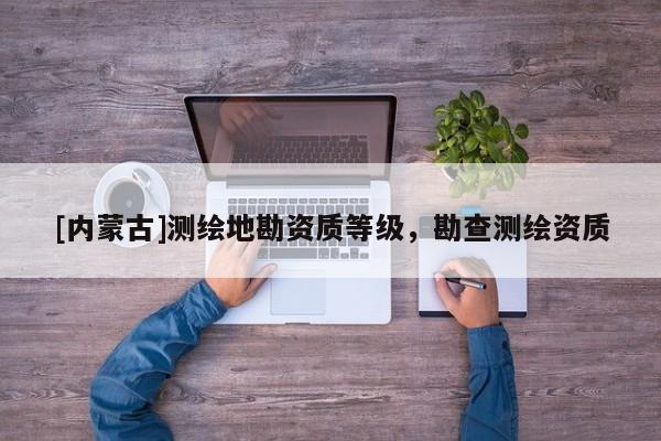 [內蒙古]測繪地勘資質等級，勘查測繪資質