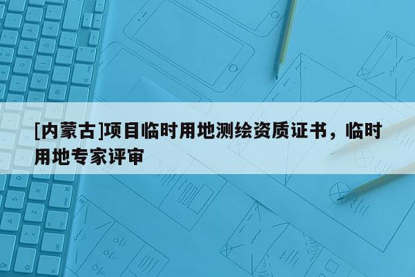 [內(nèi)蒙古]項(xiàng)目臨時(shí)用地測(cè)繪資質(zhì)證書(shū)，臨時(shí)用地專(zhuān)家評(píng)審