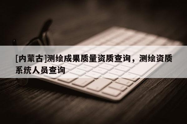 [內(nèi)蒙古]測(cè)繪成果質(zhì)量資質(zhì)查詢，測(cè)繪資質(zhì)系統(tǒng)人員查詢