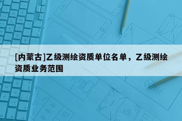 [內蒙古]乙級測繪資質單位名單，乙級測繪資質業務范圍