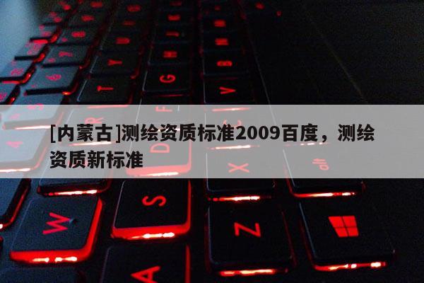 [內蒙古]測繪資質標準2009百度，測繪資質新標準
