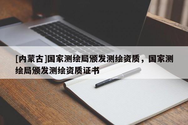 [內(nèi)蒙古]國(guó)家測(cè)繪局頒發(fā)測(cè)繪資質(zhì)，國(guó)家測(cè)繪局頒發(fā)測(cè)繪資質(zhì)證書(shū)