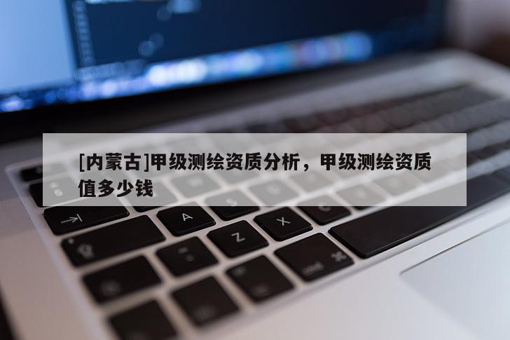 [內(nèi)蒙古]甲級測繪資質(zhì)分析，甲級測繪資質(zhì)值多少錢