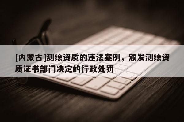 [內蒙古]測繪資質的違法案例，頒發測繪資質證書部門決定的行政處罰