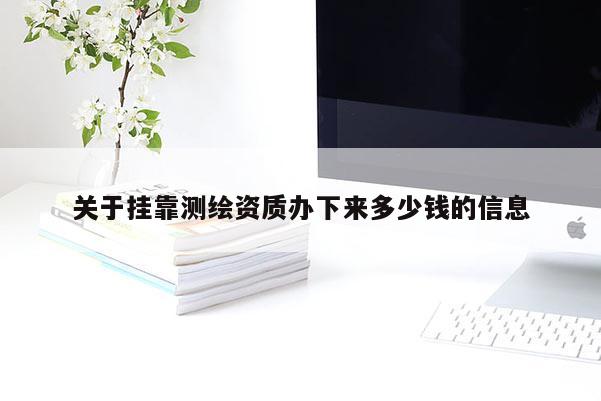 關于掛靠測繪資質(zhì)辦下來多少錢的信息