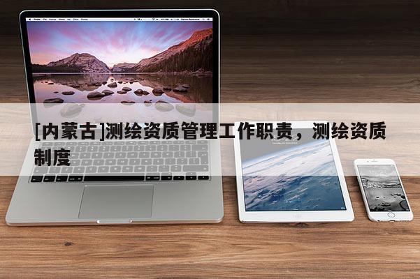 [內(nèi)蒙古]測繪資質(zhì)管理工作職責，測繪資質(zhì)制度