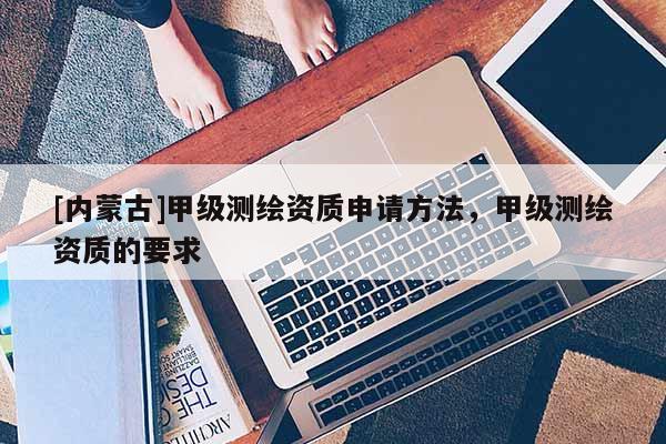 [內蒙古]甲級測繪資質申請方法，甲級測繪資質的要求