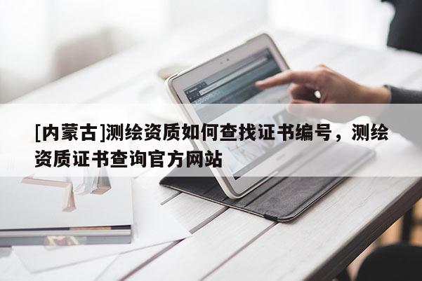 [內(nèi)蒙古]測(cè)繪資質(zhì)如何查找證書(shū)編號(hào)，測(cè)繪資質(zhì)證書(shū)查詢官方網(wǎng)站